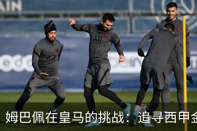 姆巴佩在皇马的挑战：追寻西甲金靴三连冠与难得的历史纪录