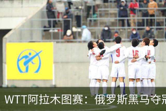 WTT阿拉木图赛：俄罗斯黑马夺冠，日本遭遇双重打击